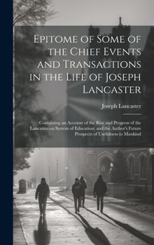 Hardcover Epitome of Some of the Chief Events and Transactions in the Life of Joseph Lancaster: Containing an Account of the Rise and Progress of the Lancasteri Book