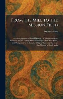 From the Mill to the Mission Field: An Autobiography of David Downie: A Missionary of the American Baptist Foreign Mission Society for Fifty-Five ... of the Lone Star Mission in South India