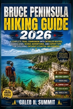 BRUCE PENINSULA HIKING GUIDE 2026: A Complete Trail Companion with Detailed Routes, Hidden Gems, Scenic Adventures, and Expert Tips for Exploring ... Wilderness (The Summit Explorer Series 2026)