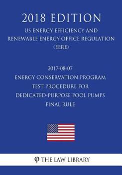 Paperback 2017-08-07 Energy Conservation Program - Test Procedure for Dedicated-Purpose Pool Pumps - Final rule (US Energy Efficiency and Renewable Energy Offic Book