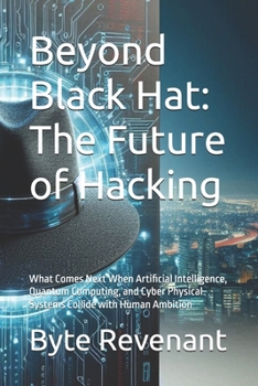 Paperback Beyond Black Hat: The Future of Hacking: What Comes Next When Artificial Intelligence, Quantum Computing, and Cyber Physical Systems Collide with Huma Book