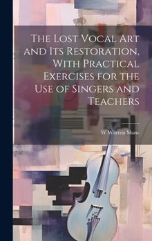 The lost vocal art and its restoration, with practical exercises for the use of singers and teachers