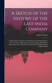 Hardcover A Sketch of the History of the East-India Company: From Its First Formation to the Passing of the Regulating Act of 1773; With a Summary View of the C Book