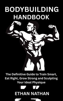 BODYBUILDING HANDBOOK: The Definitive Guide to Train Smart, Eat Right, Grow Strong and Sculpting Your Ideal Physique