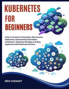 Kubernetes for Beginners: Guide To Container Orchestration, Microservices Deployment, Understanding Cloud-Native Architecture Deploying, Managing, & S