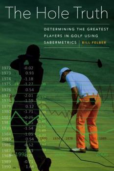 Hardcover The Hole Truth: Determining the Greatest Players in Golf Using Sabermetrics Book