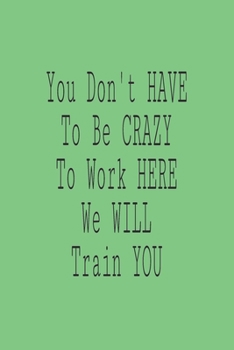 You Don't have to Be Crazy to Work Here We Will Train You: Lined journal for Women and men and girls 120 pages 6 x 9 letter size