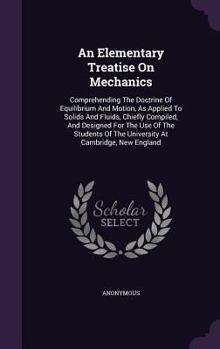 Hardcover An Elementary Treatise On Mechanics: Comprehending The Doctrine Of Equilibrium And Motion, As Applied To Solids And Fluids, Chiefly Compiled, And Desi Book