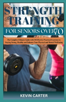 Strength Training for Seniors Over 70: The Complete Ultimate Guide with 30 Effective Practical Exercises to Staying Strong, Healthy and Enhance Your P