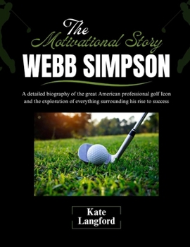 The Motivational Story of Webb Simpson: A detailed biography of the great American professional golf Icon and the exploration of everything ... and Their Motivational Success Stories)