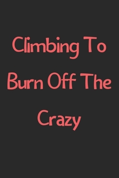 Paperback Climbing To Burn Off The Crazy: Lined Journal, 120 Pages, 6 x 9, Funny Climbing Gift Idea, Black Matte Finish (Climbing To Burn Off The Crazy Journal) Book