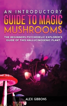 Hardcover An Introductory Guide to Magic Mushrooms: The Beginners Psychedelic Explorer's Guide of This Hallucinogenic Plant Book