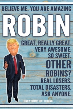 Believe Me. You Are Amazing Robin Great, Really Great. Very Awesome. So Sweet. Other Robins? Real Losers. Total Disasters. Ask Anyone. Funny Trump ... Political Notebook Birthday Christmas Present