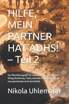 HILFE, MEIN PARTNER HAT ADHS! – Teil 2: Der Überlebensguide für Liebende: Finanzen, Kinder, Alltag, Beziehung, Chaos, mentale Gesundheit und wie man gemeinsam nicht durchdreht (German Edition)