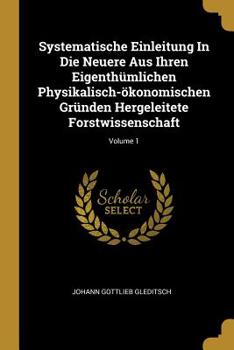 Systematische Einleitung In Die Neuere Aus Ihren Eigenth�mlichen Physikalisch-�konomischen Gr�nden Hergeleitete Forstwissenschaft; Volume 1