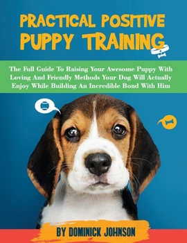 Paperback Practical Positive Puppy Training: The Full Guide to Raising Your Awesome Puppy With Loving And Friendly Methods - Your Dog Will Actually Enjoy - Whil Book
