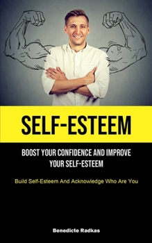 Paperback Self-Esteem: Boost Your Confidence And Improve Your Self-Esteem (Build Self-Esteem And Acknowledge Who Are You) Book
