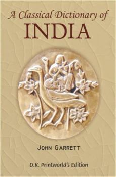 A Classical Dictionary of India: Illustrative of the Mythology, Philosophy, Literature, Antiquities, Arts, Manners, Customs &c. of the Hindus