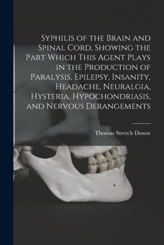 Syphilis Of The Brain And Spinal Cord: Showing The Part Which This Agent Plays In The Production Of Paralysis, Epilepsy, Insanity, Headache, Neuralgia, Hysteria, Hypochondriasis