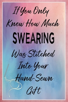 If You Only Knew How Much Swearing Was Stitched Into Your Hand-Sewn Gift: Sewing Quilting Journal Lined Notebook to Write In Funny Novelty Gift