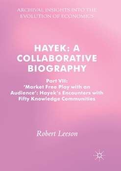 Hayek: A Collaborative Biography: Part VII, 'market Free Play with an Audience': Hayek's Encounters with Fifty Knowledge Communities - Book #7 of the Hayek: A Collaborative Biography