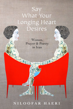 Paperback Say What Your Longing Heart Desires: Women, Prayer, and Poetry in Iran Book