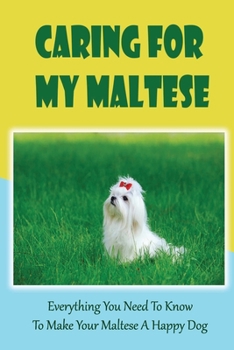 Caring For My Maltese: Everything You Need To Know To Make Your Maltese A Happy Dog: Maltese Book For Care