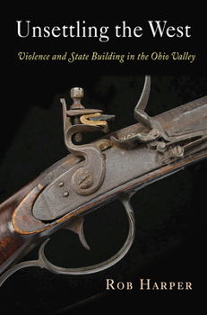 Unsettling the West: Violence and State Building in the Ohio Valley (Early American Studies) - Book  of the Early American Studies