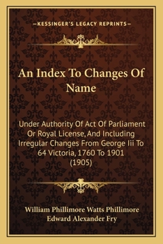 An Index To Changes Of Name: Under Authority Of Act Of Parliament Or Royal License, And Including Irregular Changes From George Iii To 64 Victoria, 1760 To 1901