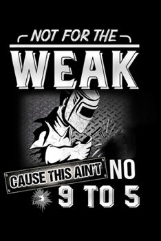 Paperback Not For The Weak cause this ain't no 9 to 5: Mens Welder For Men Funny Welding Gift Not For The Weak Journal/Notebook Blank Lined Ruled 6x9 100 Pages Book