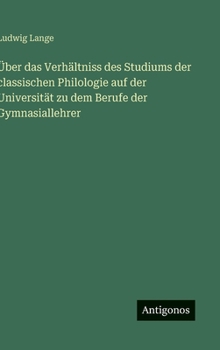 Über das Verhältniss des Studiums der classischen Philologie auf der Universität zu dem Berufe der Gymnasiallehrer