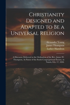 Paperback Christianity Designed and Adapted to Be a Universal Religion: A Discourse Delivered at the Ordination of the Rev. James W. Thompson, As Pastor of the Book