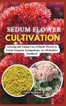 SEDUM FLOWER CULTIVATION: Growing and Taking Care of Hardy Flowers to Create Gorgeous Arrangements: An All-Inclusive Handbook