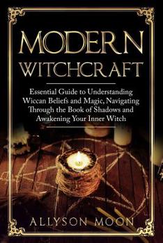 Paperback Modern Witchcraft: Essential Guide to Understanding Wiccan Beliefs and Magic, Navigating Through the Book of Shadows and Awakening Your Inner Witch Book