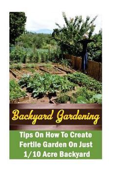 Paperback Backyard Gardening Ideas: Tips On How To Create Fertile Garden On Just 1/10 Acre Backyard: (Gardening Books, Better Homes Gardens) Book