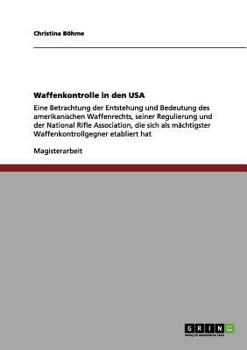 Paperback Waffenkontrolle in den USA: Eine Betrachtung der Entstehung und Bedeutung des amerikanischen Waffenrechts, seiner Regulierung und der National Rifle A [German] Book