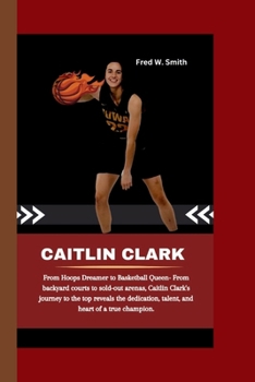 Paperback Caitlin Clark: From Hoops Dreamer to Basketball Queen- From backyard courts to sold-out arenas, Caitlin Clark's journey to the top re Book
