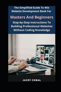 Paperback The Simplified Guide To Wix Website Development Book For Masters And Beginners: Step-by-Step Instructions To Building Professional Websites Without Co Book