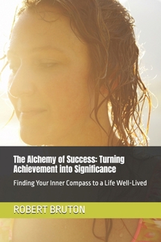 The Alchemy of Success: Turning Achievement into Significance: Finding Your Inner Compass to a Life Well-Lived