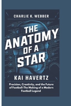 Paperback The Anatomy of a Star: Kai Havertz Precision, Creativity, and the Future of Football-The Making of a Modern Football Legend Book