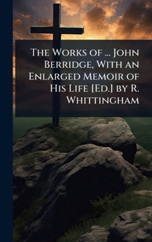 The Works of ... John Berridge, With an Enlarged Memoir of His Life [Ed.] by R. Whittingham