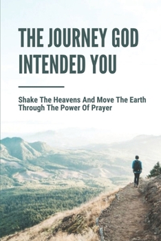 Paperback The Journey God Intended You: Shake The Heavens And Move The Earth Through The Power Of Prayer: God'S Will On The Earth Book