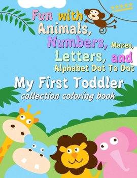 Paperback My First Toddler Collection Coloring Book: Fun with Animals, Numbers, Mazes, Letters, and Alphabet Dot To Dot Worksheets! (Kids coloring activity book