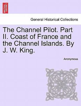 The Channel Pilot. Part II. Coast of France and the Channel Islands. By J. W. King