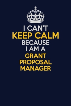 I Can't Keep Calm Because I Am A Grant Proposal Manager: Career journal, notebook and writing journal for encouraging men, women and kids. A framework for building your career.