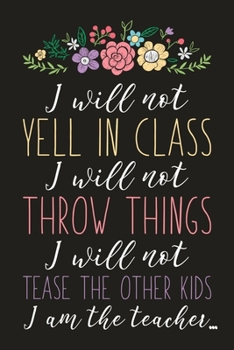 I Will Not Yell In Class I Will Not Throw Things I Will Not Tease The Other Kids I Am The Teacher: Motivational Quote Blank Lined Dot Grid Journal Gift For Teacher