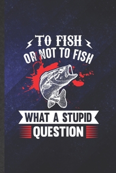 Paperback To Fish or Not to Fish What a Stupid Question: Funny Fishing Fisherman Blank Lined Notebook Journal For Weekend Lake Life, Inspirational Saying Unique Book