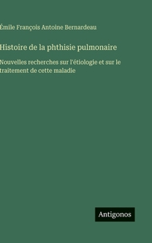Histoire de la phthisie pulmonaire: Nouvelles recherches sur l'étiologie et sur le traitement de cette maladie