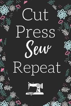 Cut Press Sew Repeat: Fun Notebook For Quilters, Seamstresses, Anyone Who Loves Sewing!