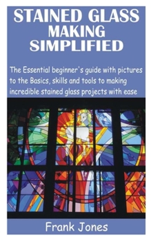 Paperback Stained Glass Making Simplified: The Essential beginner's guide with pictures to the Basics, skills and tools to making incredible stained glass proje Book